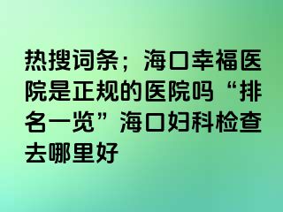 热搜词条；海口幸福医院是正规的医院吗“排名一览”海口妇科检查去哪里好