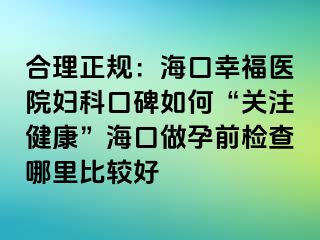 合理正规：海口幸福医院妇科口碑如何“关注健康”海口做孕前检查哪里比较好