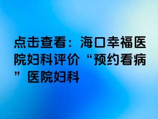 点击查看：海口幸福医院妇科评价“预约看病”医院妇科