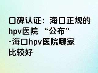 口碑认证：海口正规的hpv医院 “公布”-海口hpv医院哪家比较好