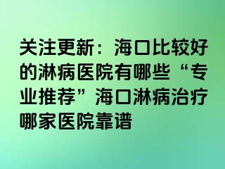 关注更新：海口比较好的淋病医院有哪些“专业推荐”海口淋病治疗哪家医院靠谱