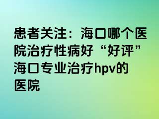 患者关注：海口哪个医院治疗性病好“好评”海口专业治疗hpv的医院