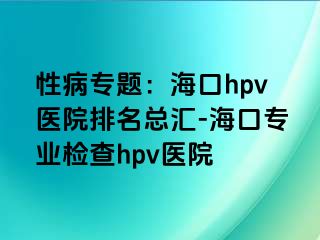 性病专题：海口hpv医院排名总汇-海口专业检查hpv医院