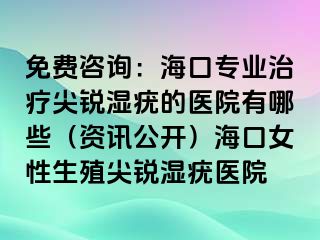 免费咨询：海口专业治疗尖锐湿疣的医院有哪些（资讯公开）海口女性生殖尖锐湿疣医院