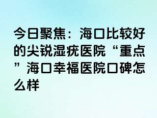 今日聚焦：海口比较好的尖锐湿疣医院“重点”海口幸福医院口碑怎么样