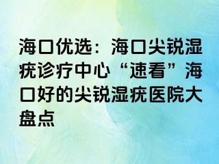 海口优选：海口尖锐湿疣诊疗中心“速看”海口好的尖锐湿疣医院大盘点