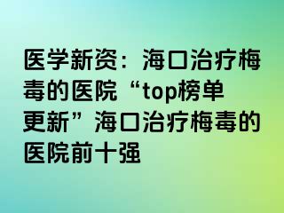 医学新资：海口治疗梅毒的医院“top榜单更新”海口治疗梅毒的医院前十强