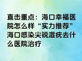 直击重点：海口幸福医院怎么样“实力推荐”海口感染尖锐湿疣去什么医院治疗