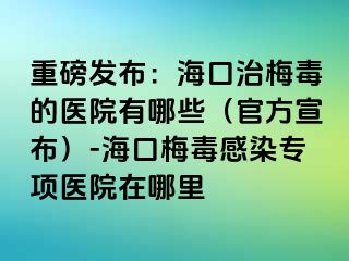 重磅发布：海口治梅毒的医院有哪些（官方宣布）-海口梅毒感染专项医院在哪里