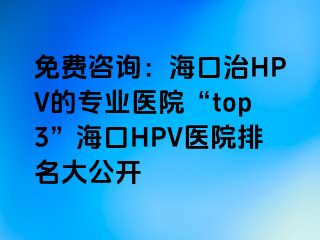 免费咨询：海口治HPV的专业医院“top3”海口HPV医院排名大公开