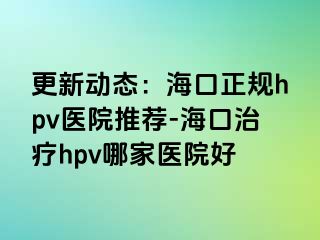 更新动态：海口正规hpv医院推荐-海口治疗hpv哪家医院好