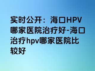 实时公开：海口HPV哪家医院治疗好-海口治疗hpv哪家医院比较好