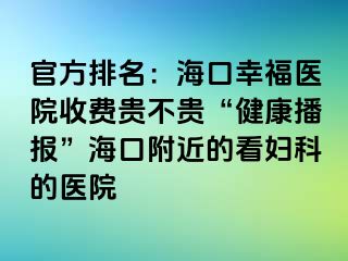 官方排名：海口幸福医院收费贵不贵“健康播报”海口附近的看妇科的医院