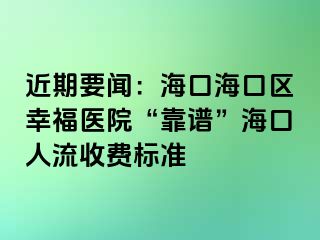 近期要闻：海口海口区幸福医院“靠谱”海口人流收费标准