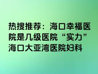 热搜推荐：海口幸福医院是几级医院“实力”海口大亚湾医院妇科