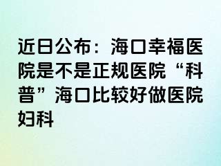 近日公布：海口幸福医院是不是正规医院“科普”海口比较好做医院妇科