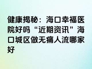 健康揭秘：海口幸福医院好吗“近期资讯”海口城区做无痛人流哪家好