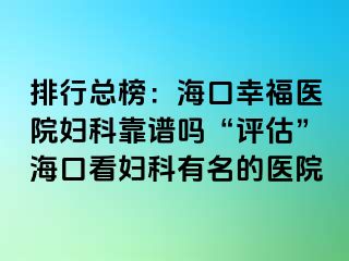 排行总榜：海口幸福医院妇科靠谱吗“评估”海口看妇科有名的医院