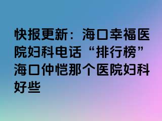 快报更新：海口幸福医院妇科电话“排行榜”海口仲恺那个医院妇科好些