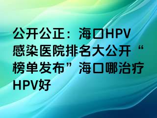 公开公正：海口HPV感染医院排名大公开“榜单发布”海口哪治疗HPV好