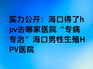 实力公开：海口得了hpv去哪家医院“专病专治”海口男性生殖HPV医院