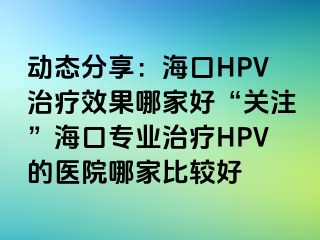 动态分享：海口HPV治疗效果哪家好“关注”海口专业治疗HPV的医院哪家比较好