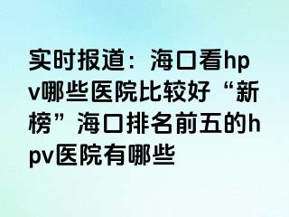 实时报道：海口看hpv哪些医院比较好“新榜”海口排名前五的hpv医院有哪些