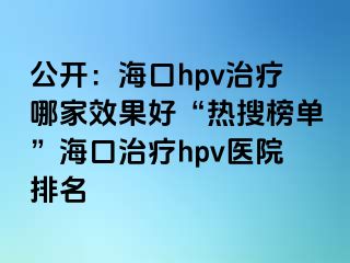 公开：海口hpv治疗哪家效果好“热搜榜单”海口治疗hpv医院排名