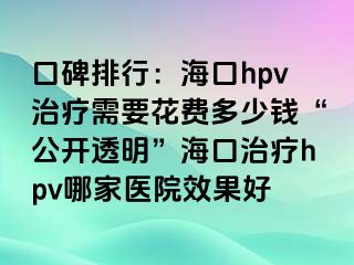 口碑排行：海口hpv治疗需要花费多少钱“公开透明”海口治疗hpv哪家医院效果好