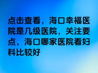 点击查看，海口幸福医院是几级医院，关注要点，海口哪家医院看妇科比较好