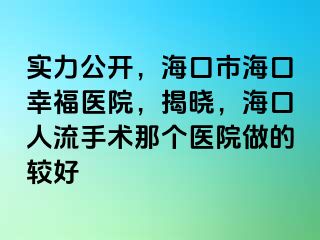 实力公开，海口市海口幸福医院，揭晓，海口人流手术那个医院做的较好