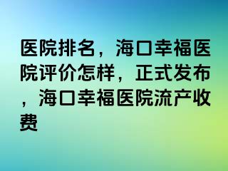 医院排名，海口幸福医院评价怎样，正式发布，海口幸福医院流产收费