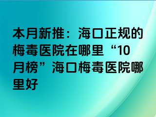 本月新推：海口正规的梅毒医院在哪里“10月榜”海口梅毒医院哪里好