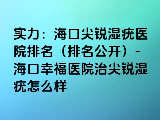 实力：海口尖锐湿疣医院排名（排名公开）-海口幸福医院治尖锐湿疣怎么样