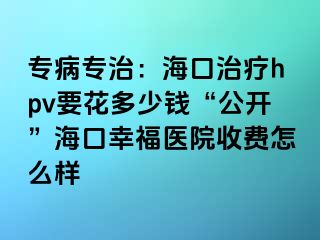 专病专治：海口治疗hpv要花多少钱“公开”海口幸福医院收费怎么样