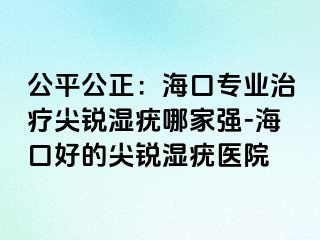 公平公正：海口专业治疗尖锐湿疣哪家强-海口好的尖锐湿疣医院