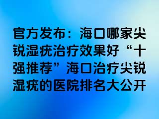 官方发布：海口哪家尖锐湿疣治疗效果好“十强推荐”海口治疗尖锐湿疣的医院排名大公开