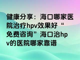 健康分享：海口哪家医院治疗hpv效果好“免费咨询”海口治hpv的医院哪家靠谱