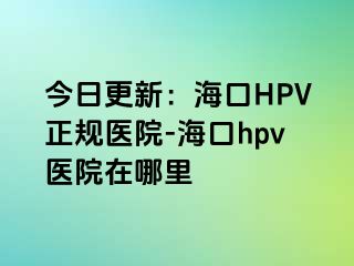 今日更新：海口HPV正规医院-海口hpv医院在哪里