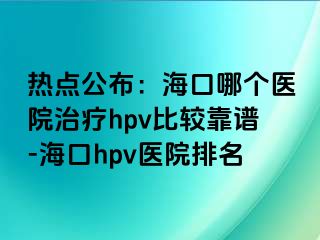 热点公布：海口哪个医院治疗hpv比较靠谱-海口hpv医院排名