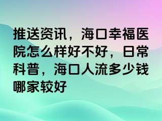 推送资讯，海口幸福医院怎么样好不好，日常科普，海口人流多少钱哪家较好