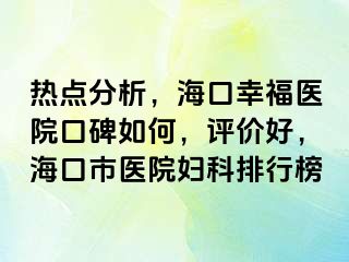 热点分析，海口幸福医院口碑如何，评价好，海口市医院妇科排行榜