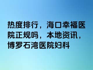 热度排行，海口幸福医院正规吗，本地资讯，博罗石湾医院妇科