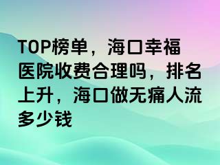 TOP榜单，海口幸福医院收费合理吗，排名上升，海口做无痛人流多少钱