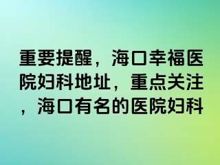 重要提醒，海口幸福医院妇科地址，重点关注，海口有名的医院妇科