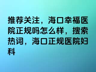 推荐关注，海口幸福医院正规吗怎么样，搜索热词，海口正规医院妇科