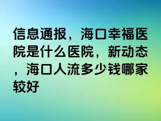 信息通报，海口幸福医院是什么医院，新动态，海口人流多少钱哪家较好