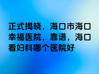 正式揭晓，海口市海口幸福医院，靠谱，海口看妇科哪个医院好