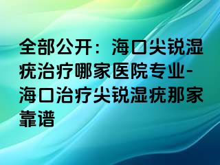 全部公开：海口尖锐湿疣治疗哪家医院专业-海口治疗尖锐湿疣那家靠谱