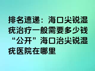 排名速递：海口尖锐湿疣治疗一般需要多少钱“公开”海口治尖锐湿疣医院在哪里